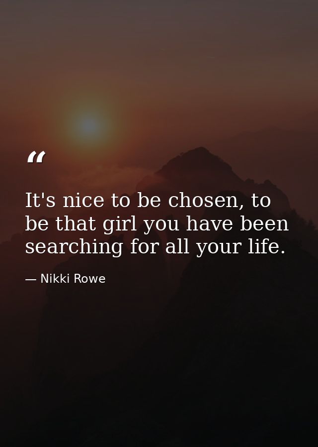 It's nice to be chosen, to be that girl you have been searching for all your life. — Nikki Rowe