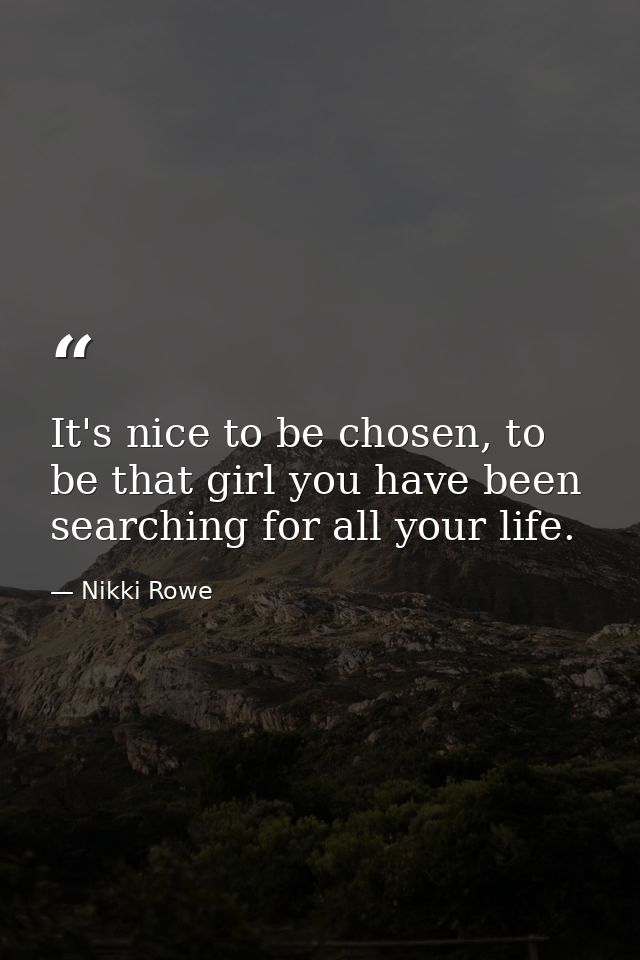 It's nice to be chosen, to be that girl you have been searching for all your life. — Nikki Rowe
