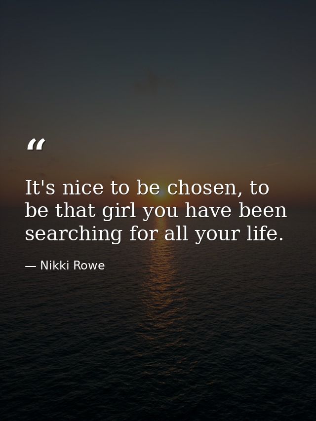 It's nice to be chosen, to be that girl you have been searching for all your life. — Nikki Rowe