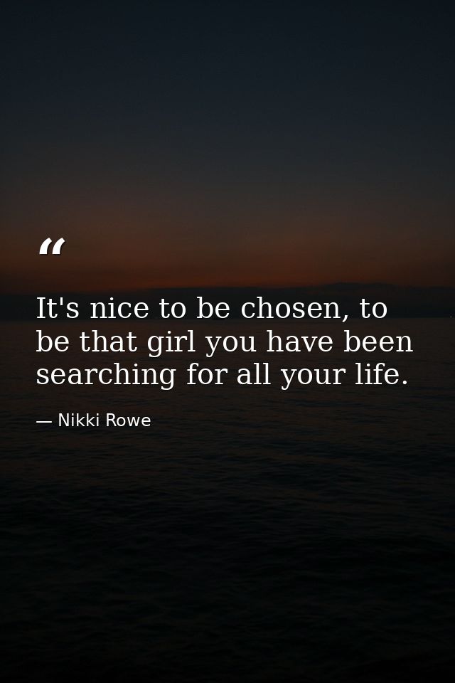It's nice to be chosen, to be that girl you have been searching for all your life. — Nikki Rowe