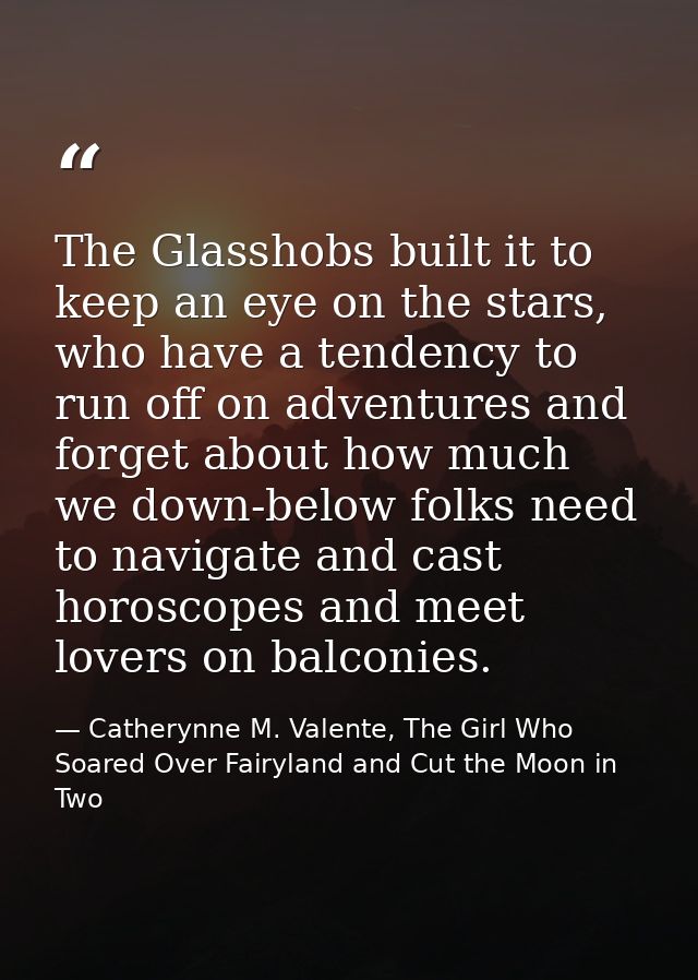 The Glasshobs built it to keep an eye on the stars, who have a tendency to run off on adventures and forget about how mu — Catherynne M. Valente, The Girl Who Soared Over Fairyland and Cut the Moon in Two
