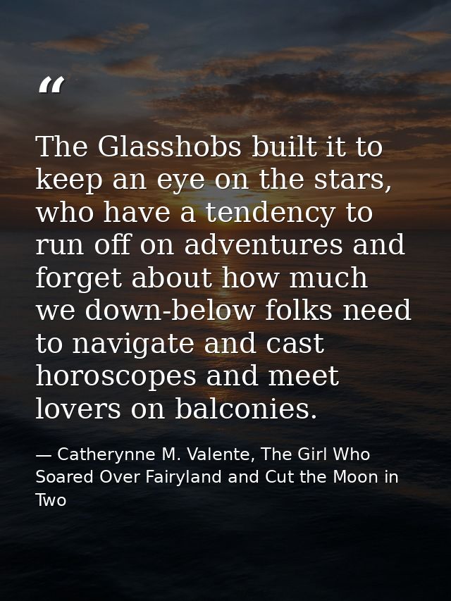 The Glasshobs built it to keep an eye on the stars, who have a tendency to run off on adventures and forget about how mu — Catherynne M. Valente, The Girl Who Soared Over Fairyland and Cut the Moon in Two