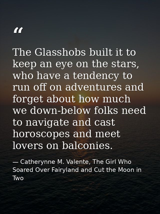 The Glasshobs built it to keep an eye on the stars, who have a tendency to run off on adventures and forget about how mu — Catherynne M. Valente, The Girl Who Soared Over Fairyland and Cut the Moon in Two