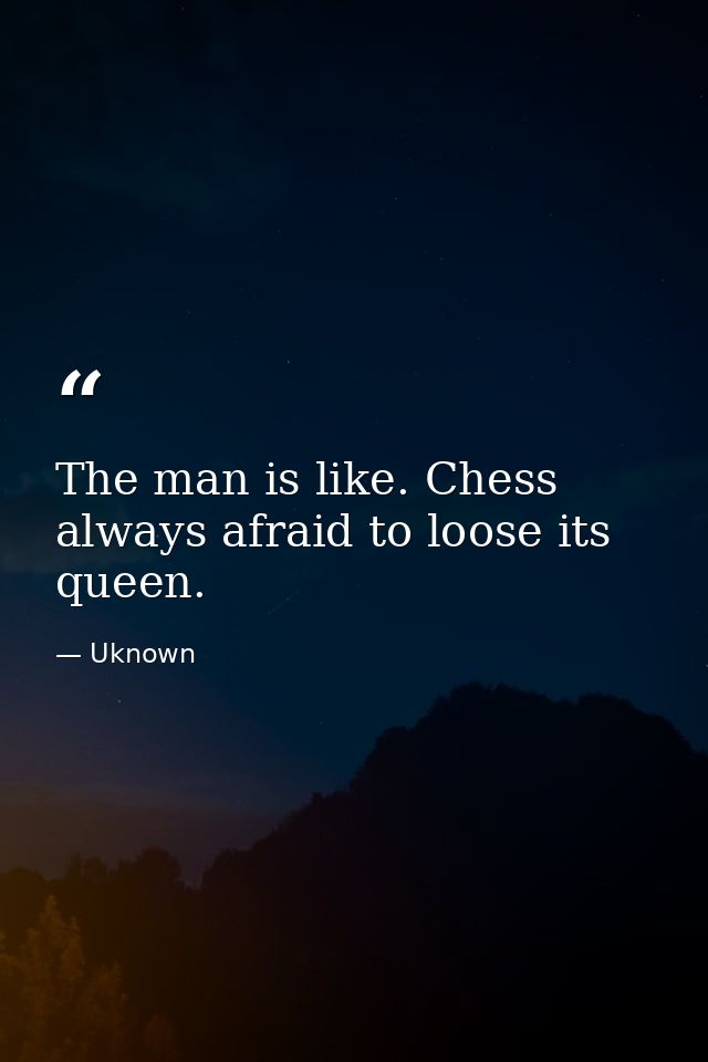 The man is like. Chess always afraid to loose its queen. — Uknown