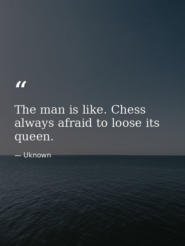 The man is like. Chess always afraid to loose its queen. — Uknown