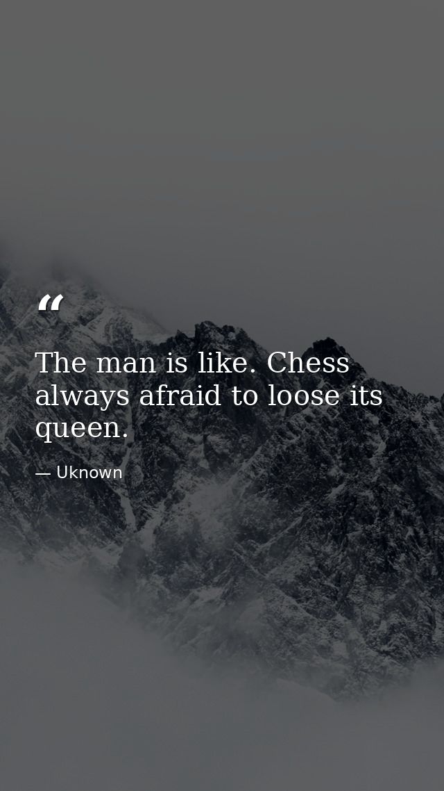 The man is like. Chess always afraid to loose its queen. — Uknown