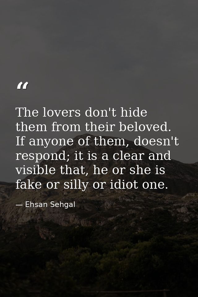 The lovers don't hide them from their beloved. If anyone of them, doesn't respond; it is a clear and visible that, he or — Ehsan Sehgal