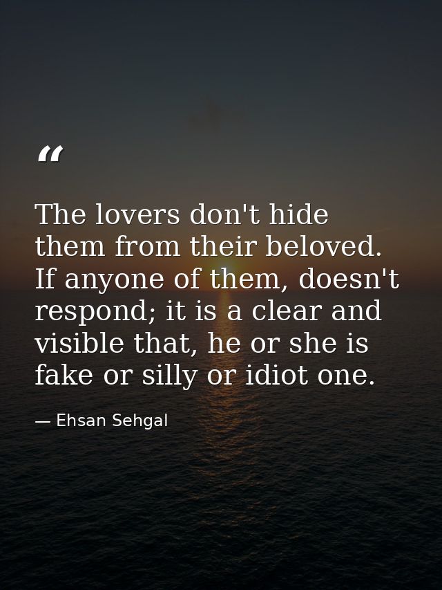 The lovers don't hide them from their beloved. If anyone of them, doesn't respond; it is a clear and visible that, he or — Ehsan Sehgal