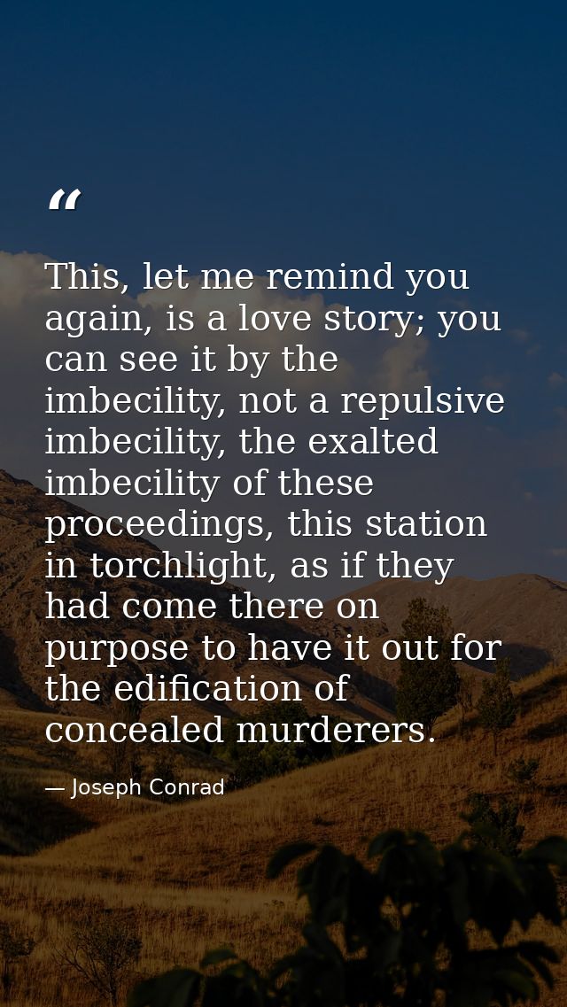This, let me remind you again, is a love story; you can see it by the imbecility, not a repulsive imbecility, the exalte — Joseph Conrad