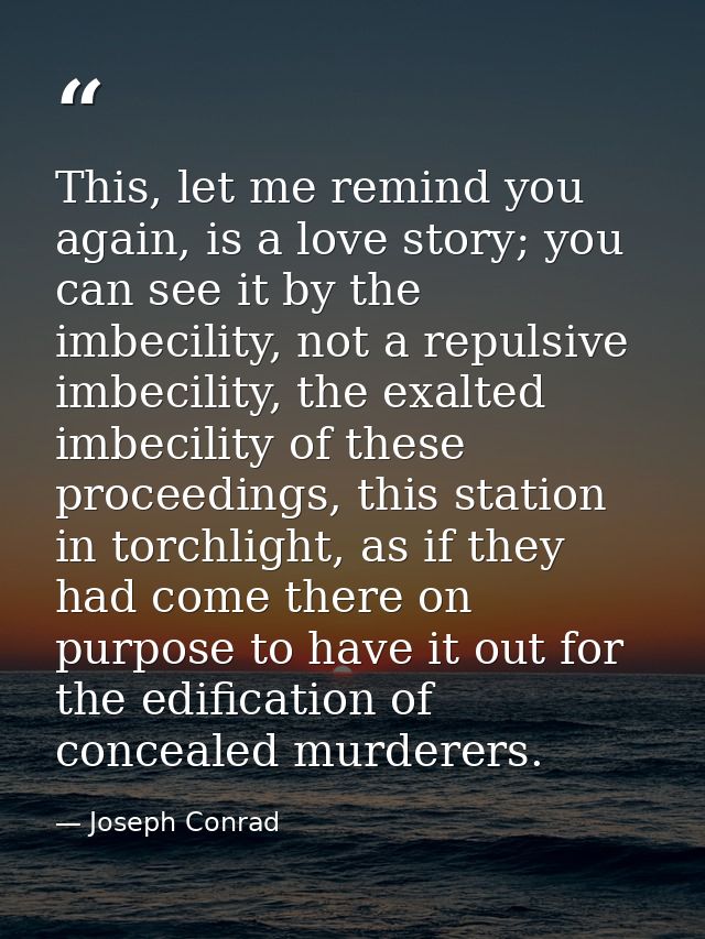 This, let me remind you again, is a love story; you can see it by the imbecility, not a repulsive imbecility, the exalte — Joseph Conrad