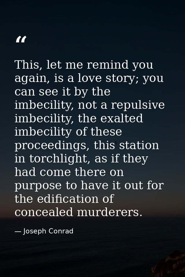 This, let me remind you again, is a love story; you can see it by the imbecility, not a repulsive imbecility, the exalte — Joseph Conrad