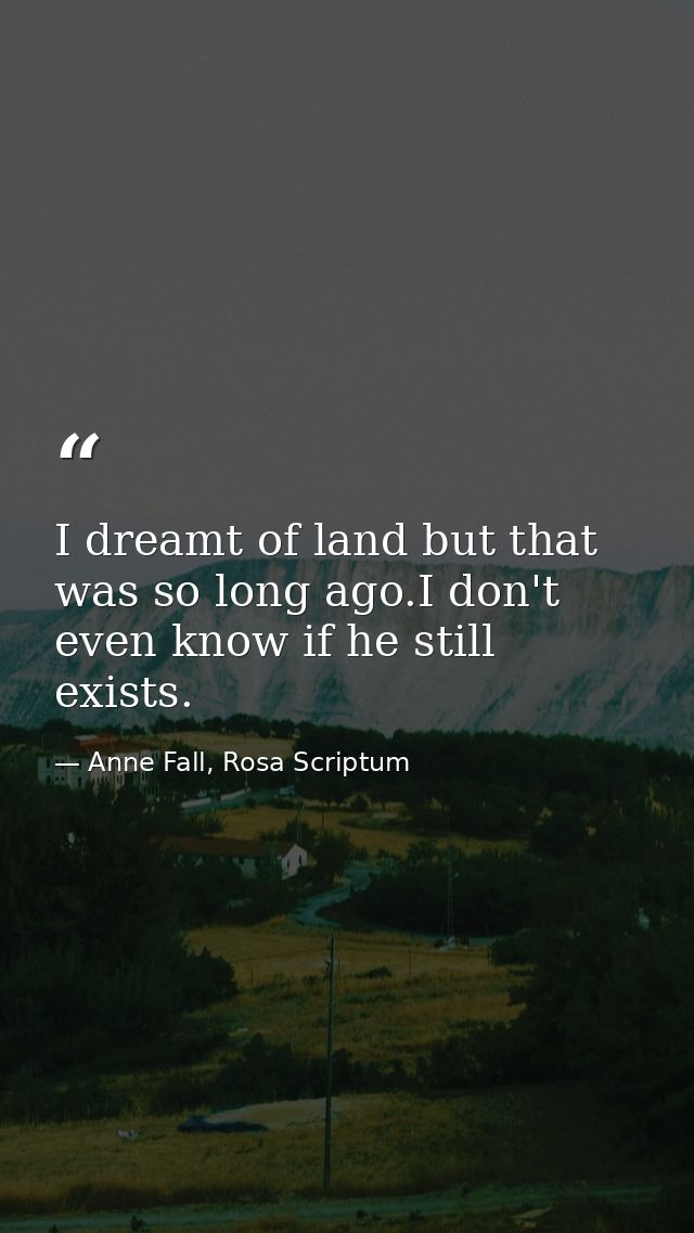 I dreamt of land but that was so long ago.I don't even know if he still exists. — Anne Fall, Rosa Scriptum