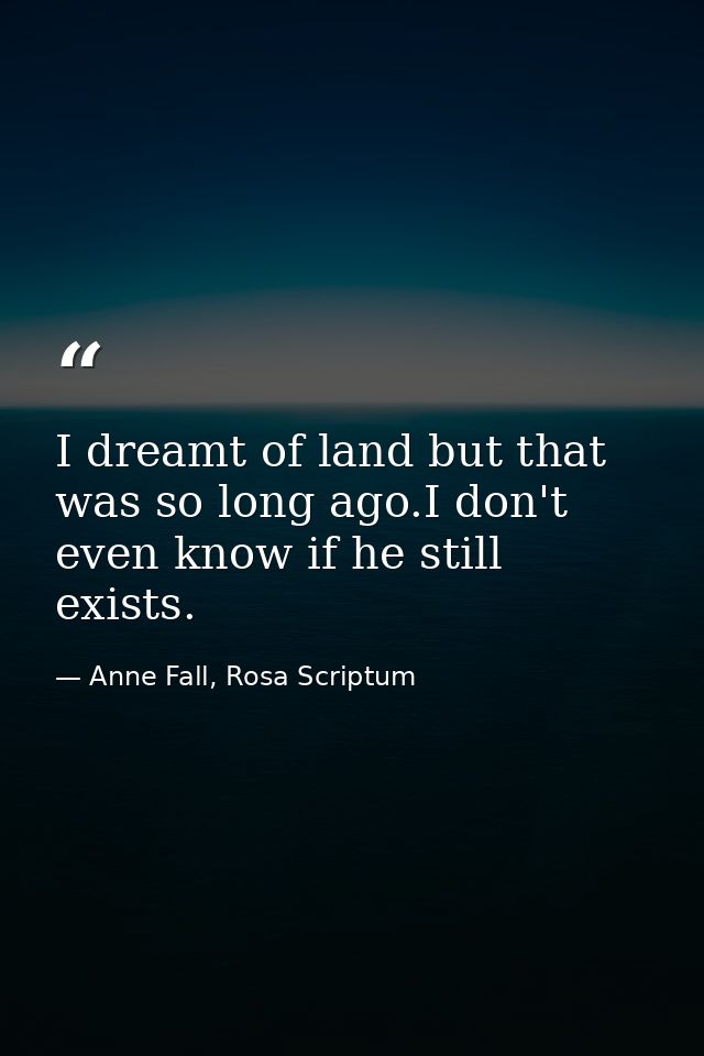 I dreamt of land but that was so long ago.I don't even know if he still exists. — Anne Fall, Rosa Scriptum
