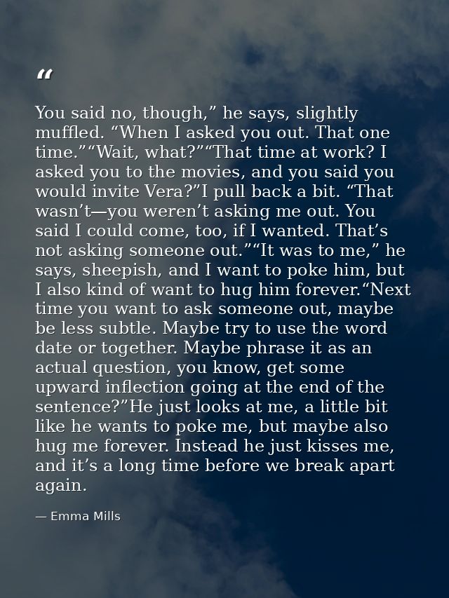 You said no, though,” he says, slightly muffled. “When I asked you out. That one time.”“Wait, what?”“That time at work?  — Emma Mills