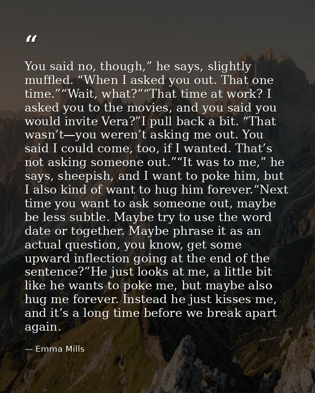 You said no, though,” he says, slightly muffled. “When I asked you out. That one time.”“Wait, what?”“That time at work?  — Emma Mills