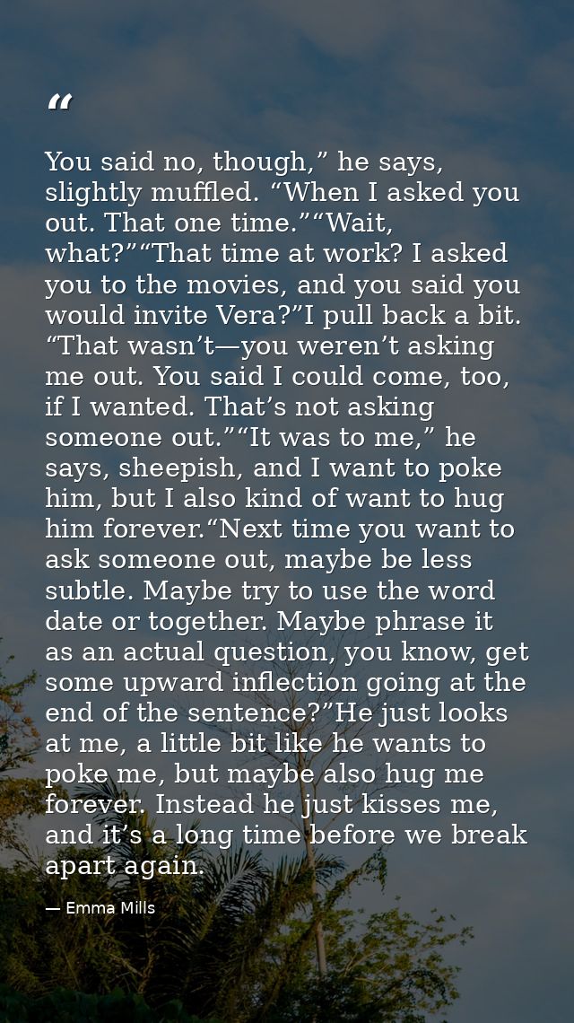 You said no, though,” he says, slightly muffled. “When I asked you out. That one time.”“Wait, what?”“That time at work?  — Emma Mills