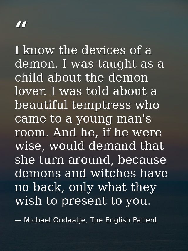 I know the devices of a demon. I was taught as a child about the demon lover. I was told about a beautiful temptress who — Michael Ondaatje, The English Patient