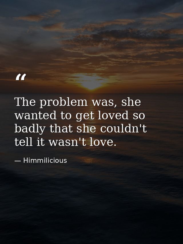The problem was, she wanted to get loved so badly that she couldn't tell it wasn't love. — Himmilicious