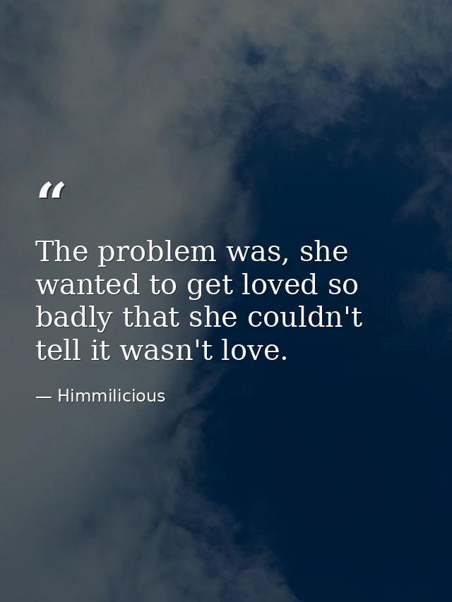 The problem was, she wanted to get loved so badly that she couldn't tell it wasn't love. — Himmilicious