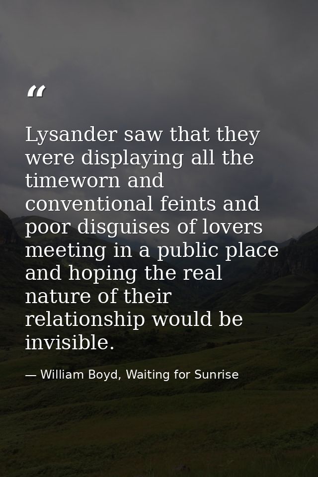 Lysander saw that they were displaying all the timeworn and conventional feints and poor disguises of lovers meeting in  — William Boyd, Waiting for Sunrise