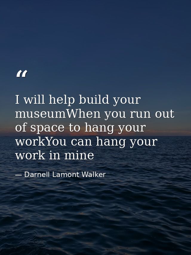 I will help build your museumWhen you run out of space to hang your workYou can hang your work in mine — Darnell Lamont Walker