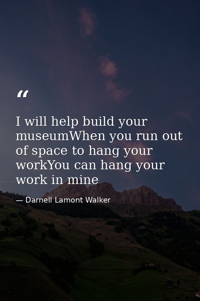 I will help build your museumWhen you run out of space to hang your workYou can hang your work in mine — Darnell Lamont Walker