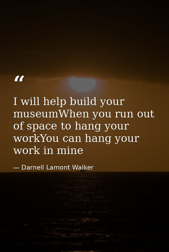 I will help build your museumWhen you run out of space to hang your workYou can hang your work in mine — Darnell Lamont Walker