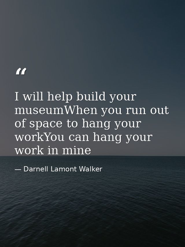 I will help build your museumWhen you run out of space to hang your workYou can hang your work in mine — Darnell Lamont Walker