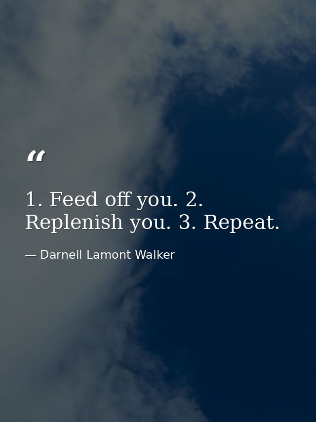 1. Feed off you. 2. Replenish you. 3. Repeat. — Darnell Lamont Walker