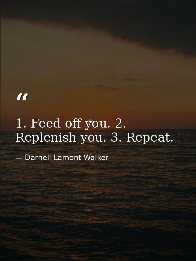 1. Feed off you. 2. Replenish you. 3. Repeat. — Darnell Lamont Walker