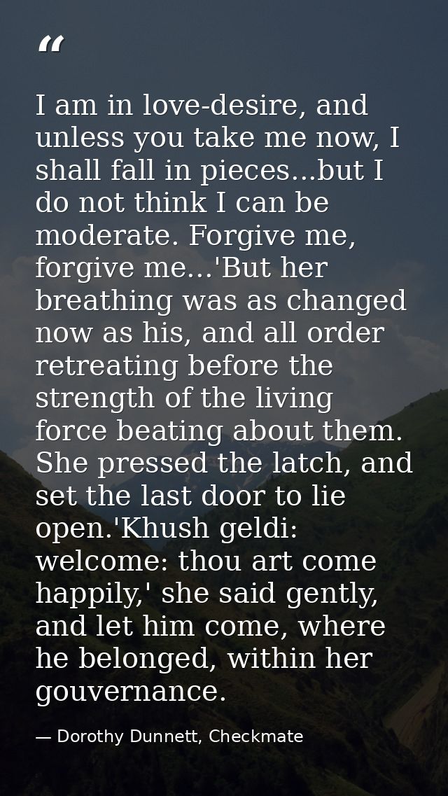 I am in love-desire, and unless you take me now, I shall fall in pieces...but I do not think I can be moderate. Forgive  — Dorothy Dunnett, Checkmate