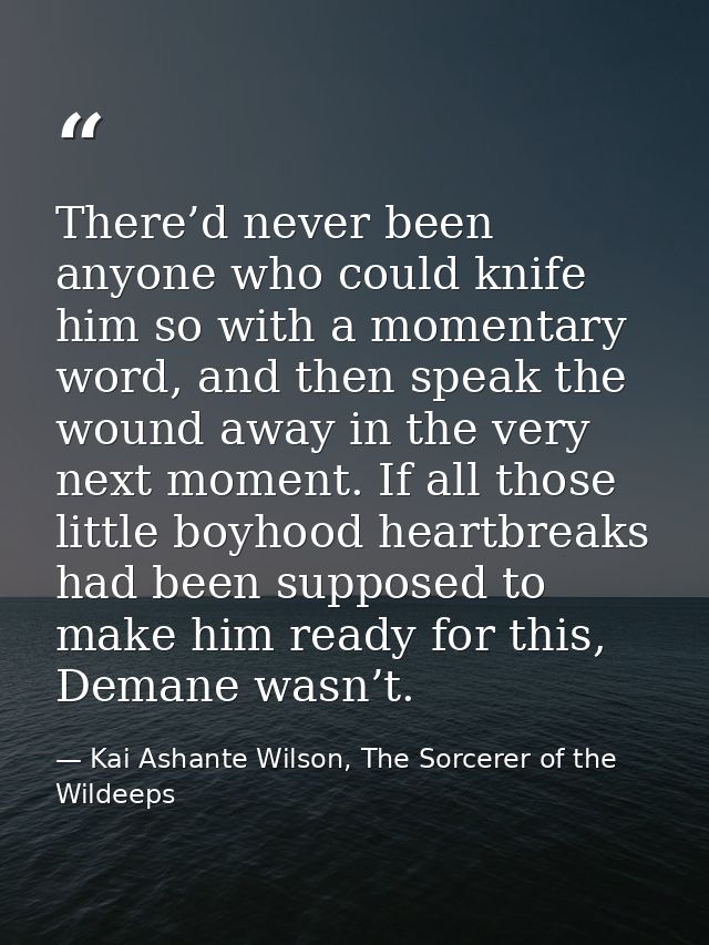 There’d never been anyone who could knife him so with a momentary word, and then speak the wound away in the very next m — Kai Ashante Wilson, The Sorcerer of the Wildeeps