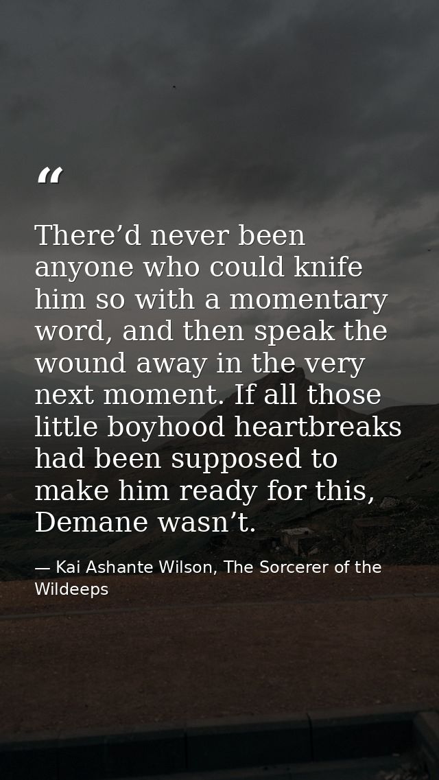 There’d never been anyone who could knife him so with a momentary word, and then speak the wound away in the very next m — Kai Ashante Wilson, The Sorcerer of the Wildeeps
