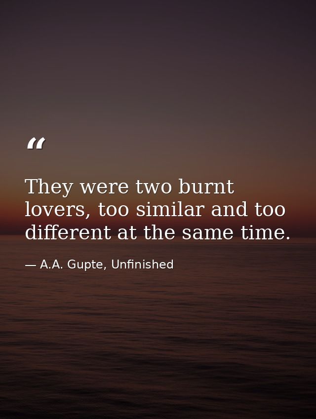 They were two burnt lovers, too similar and too different at the same time. — A.A. Gupte, Unfinished