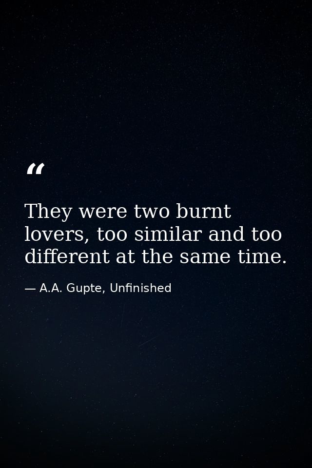 They were two burnt lovers, too similar and too different at the same time. — A.A. Gupte, Unfinished