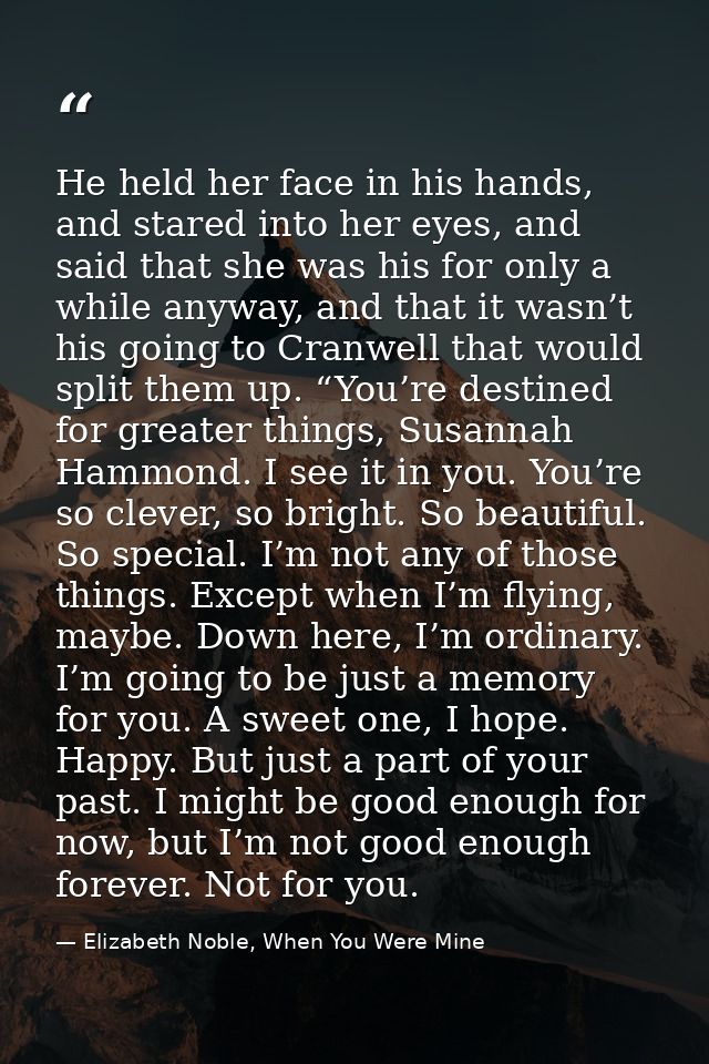 He held her face in his hands, and stared into her eyes, and said that she was his for only a while anyway, and that it  — Elizabeth Noble, When You Were Mine