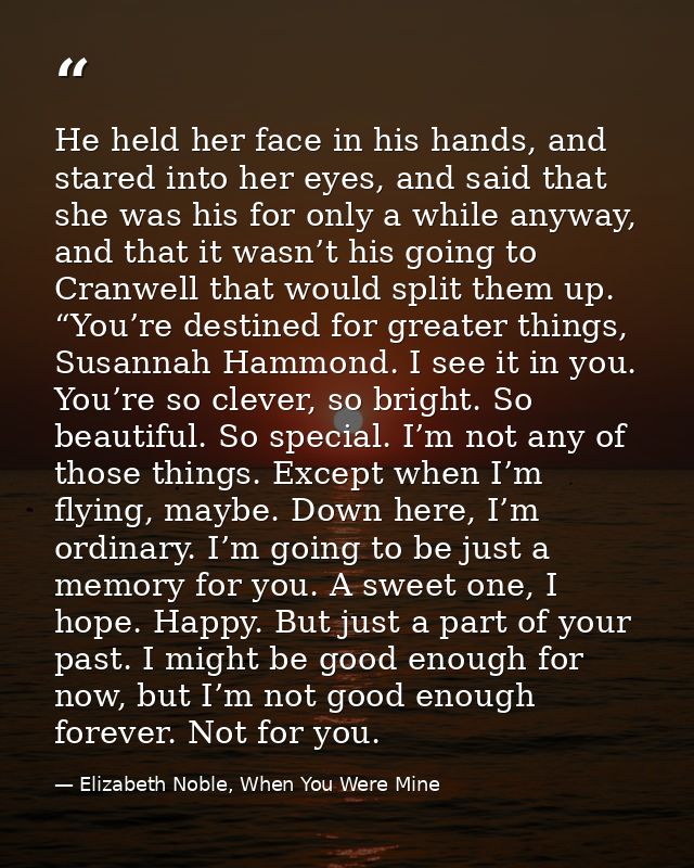 He held her face in his hands, and stared into her eyes, and said that she was his for only a while anyway, and that it  — Elizabeth Noble, When You Were Mine
