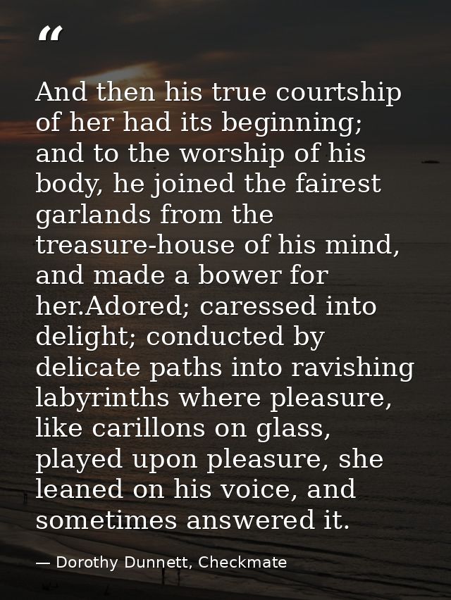 And then his true courtship of her had its beginning; and to the worship of his body, he joined the fairest garlands fro — Dorothy Dunnett, Checkmate