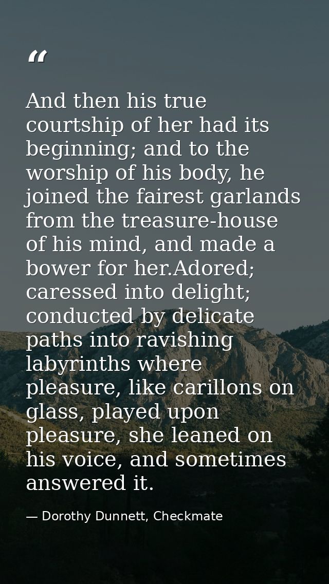 And then his true courtship of her had its beginning; and to the worship of his body, he joined the fairest garlands fro — Dorothy Dunnett, Checkmate