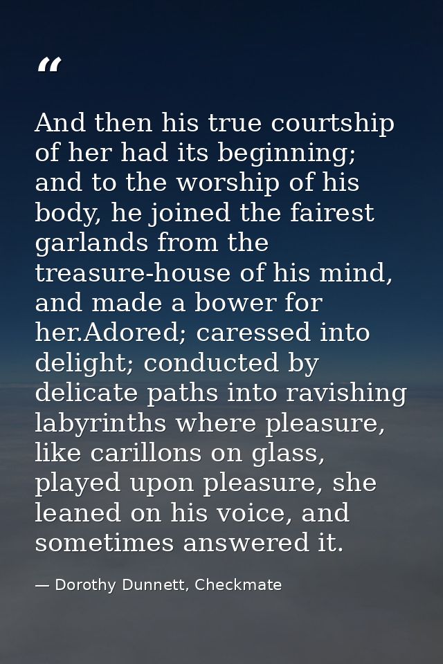 And then his true courtship of her had its beginning; and to the worship of his body, he joined the fairest garlands fro — Dorothy Dunnett, Checkmate
