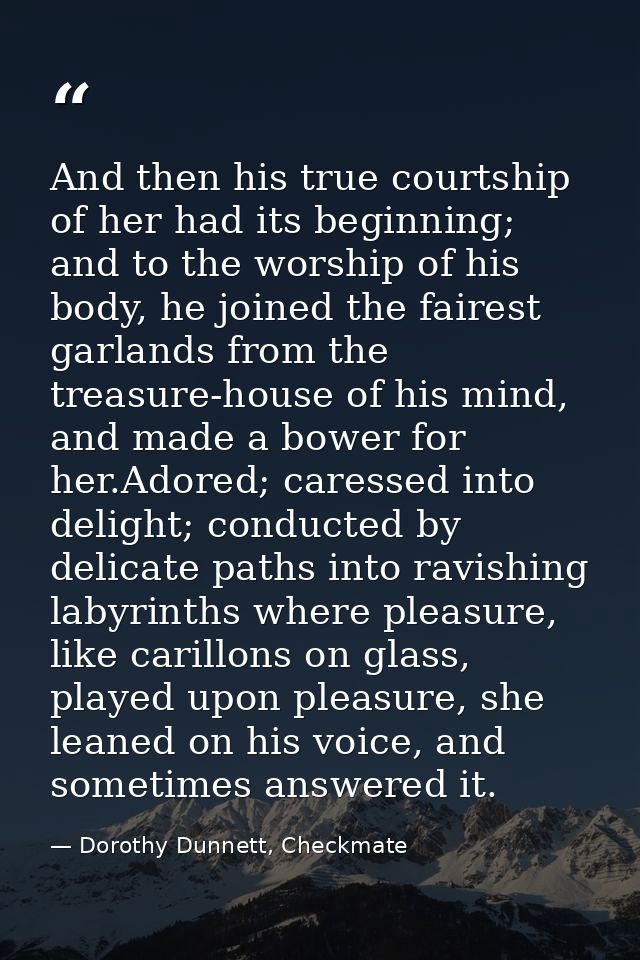 And then his true courtship of her had its beginning; and to the worship of his body, he joined the fairest garlands fro — Dorothy Dunnett, Checkmate