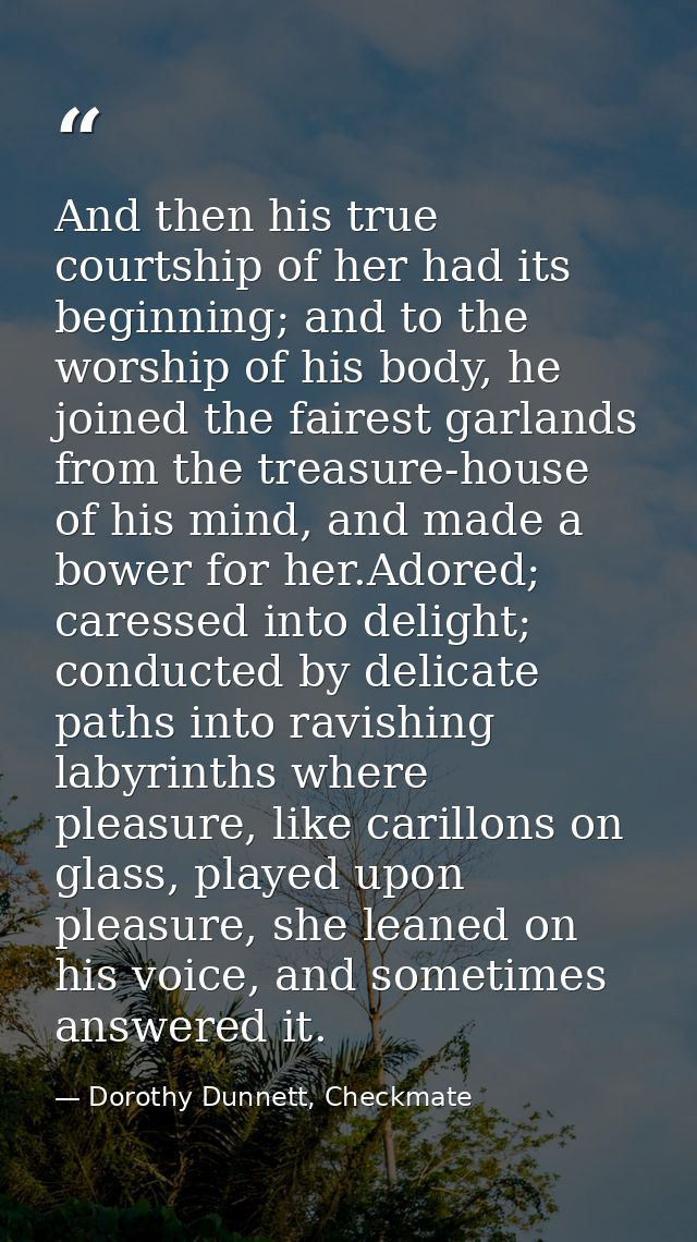 And then his true courtship of her had its beginning; and to the worship of his body, he joined the fairest garlands fro — Dorothy Dunnett, Checkmate