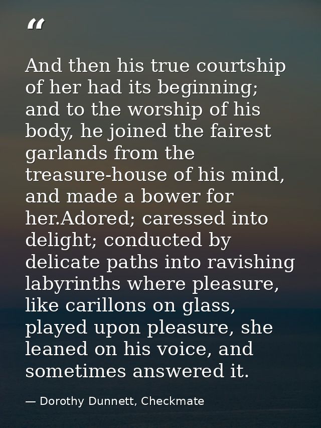 And then his true courtship of her had its beginning; and to the worship of his body, he joined the fairest garlands fro — Dorothy Dunnett, Checkmate