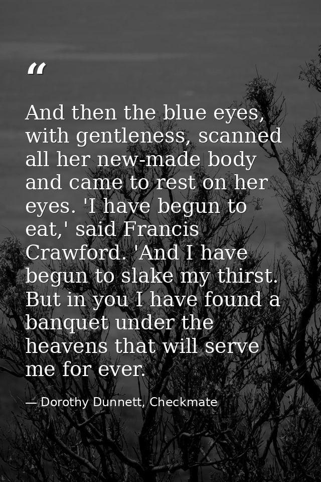 And then the blue eyes, with gentleness, scanned all her new-made body and came to rest on her eyes. 'I have begun to ea — Dorothy Dunnett, Checkmate
