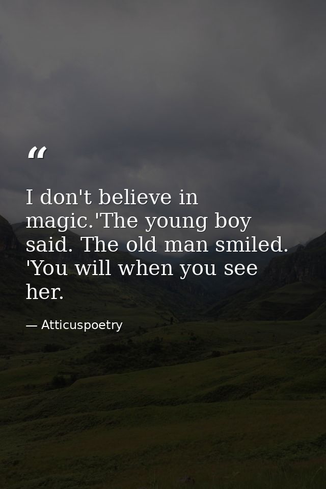 I don't believe in magic.'The young boy said. The old man smiled. 'You will when you see her. — Atticuspoetry