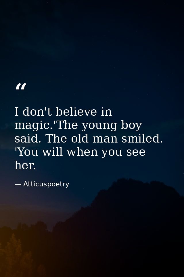 I don't believe in magic.'The young boy said. The old man smiled. 'You will when you see her. — Atticuspoetry