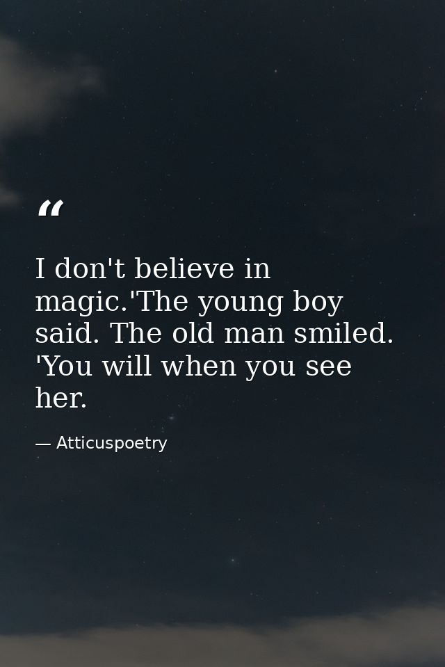 I don't believe in magic.'The young boy said. The old man smiled. 'You will when you see her. — Atticuspoetry