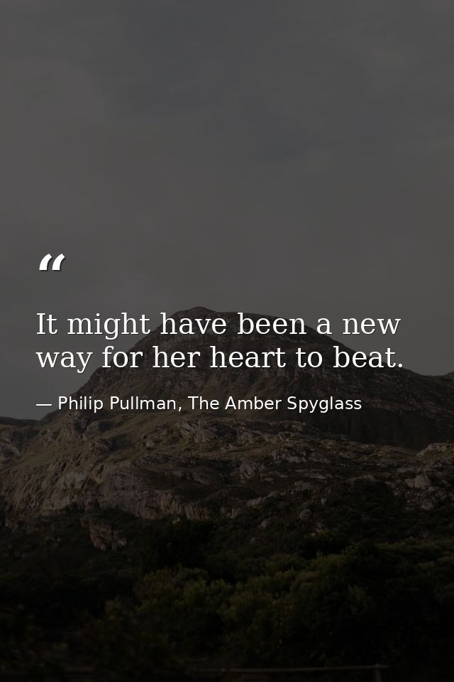 It might have been a new way for her heart to beat. — Philip Pullman, The Amber Spyglass