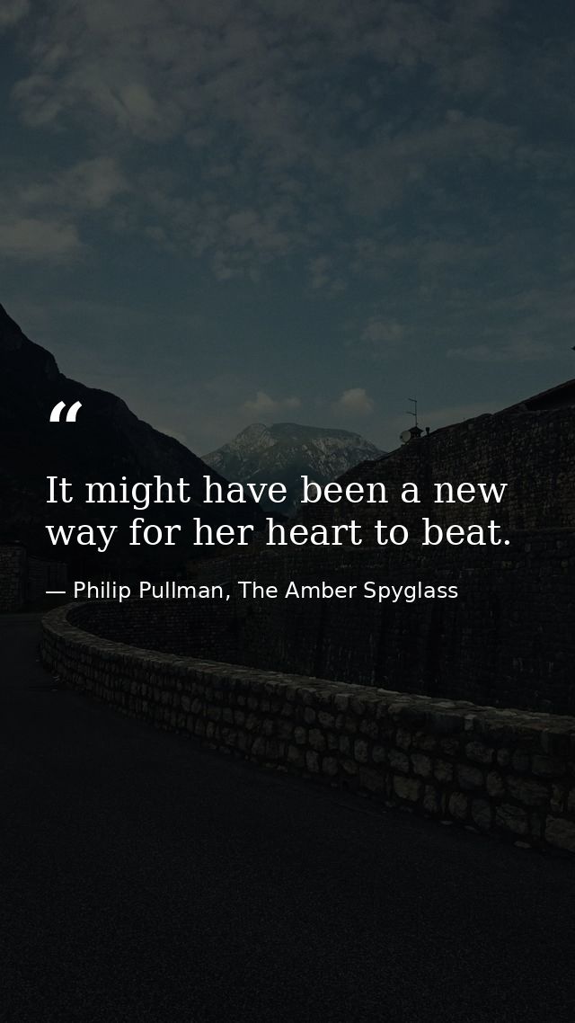It might have been a new way for her heart to beat. — Philip Pullman, The Amber Spyglass