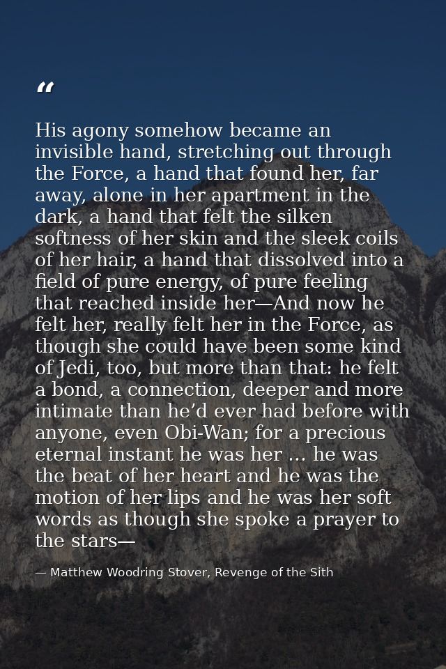 His agony somehow became an invisible hand, stretching out through the Force, a hand that found her, far away, alone in  — Matthew Woodring Stover, Revenge of the Sith
